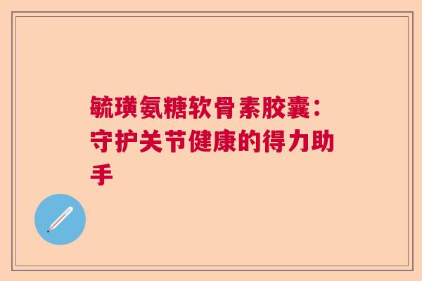 毓璜氨糖软骨素胶囊:守护关节健康的得力助手 毓璜氨糖软骨素胶囊:守护关节健康的得力助手