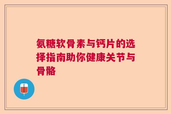 氨糖软骨素与钙片的选择指南助你健康关节与骨骼