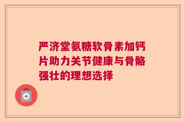 严济堂氨糖软骨素加钙片助力关节健康与骨骼强壮的理想选择 严济堂氨糖软骨素加钙片助力关节健康与骨骼强壮的理想选择