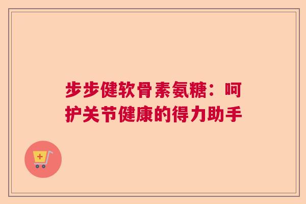 步步健软骨素氨糖：呵护关节健康的得力助手