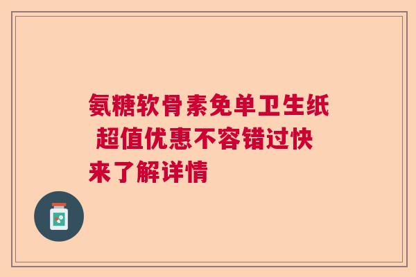 氨糖软骨素免单卫生纸 超值优惠不容错过快来了解详情