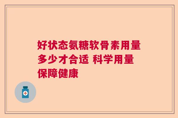 好状态氨糖软骨素用量多少才合适 科学用量保障健康 好状态氨糖软骨素用量多少才合适 科学用量保障健康
