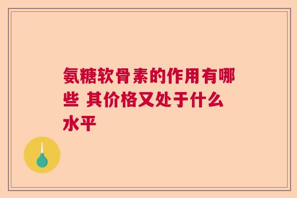 氨糖软骨素的作用有哪些 其价格又处于什么水平 氨糖软骨素的作用有哪些 其价格又处于什么水平