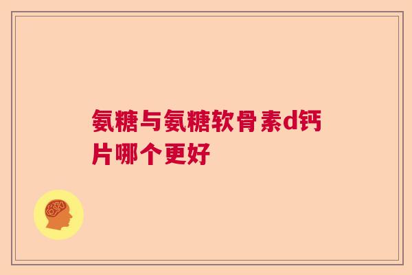 氨糖与氨糖软骨素d钙片哪个更好