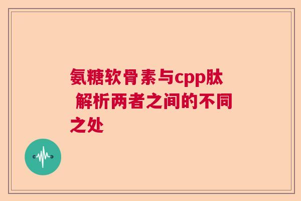 氨糖软骨素与cpp肽 解析两者之间的不同之处