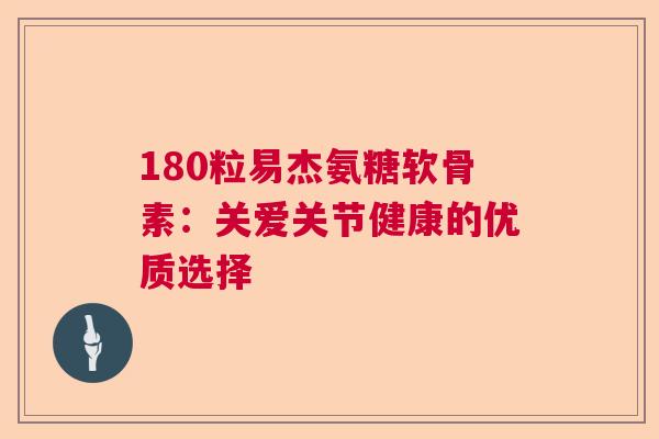 180粒易杰氨糖软骨素：关爱关节健康的优质选择