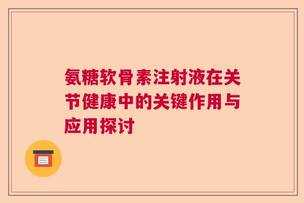 氨糖软骨素注射液在关节健康中的关键作用与应用探讨