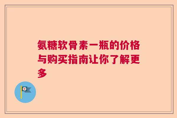 氨糖软骨素一瓶的价格与购买指南让你了解更多