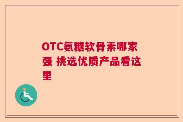 OTC氨糖软骨素哪家强 挑选优质产品看这里