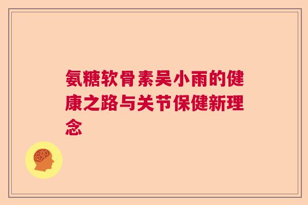 氨糖软骨素吴小雨的健康之路与关节保健新理念
