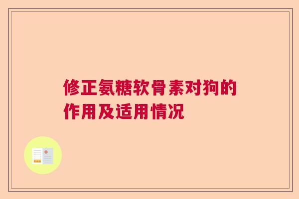 修正氨糖软骨素对狗的作用及适用情况 修正氨糖软骨素对狗的作用及适用情况