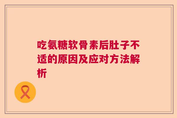 吃氨糖软骨素后肚子不适的原因及应对方法解析 吃氨糖软骨素后肚子不适的原因及应对方法解析