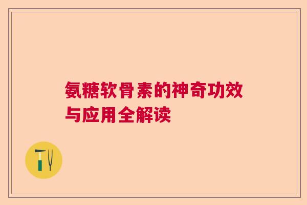 氨糖软骨素的神奇功效与应用全解读