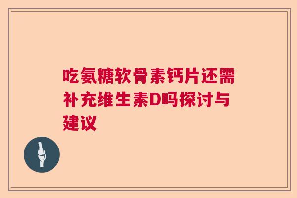 吃氨糖软骨素钙片还需补充维生素D吗探讨与建议