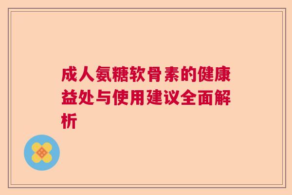 成人氨糖软骨素的健康益处与使用建议全面解析