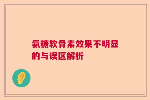氨糖软骨素效果不明显的与误区解析 氨糖软骨素效果不明显的与误区解析