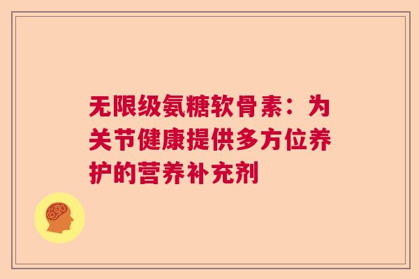 无限级氨糖软骨素：为关节健康提供多方位养护的营养补充剂