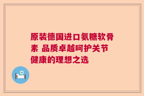原装德国进口氨糖软骨素 品质卓越呵护关节健康的理想之选