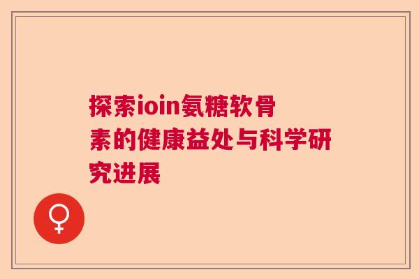 探索ioin氨糖软骨素的健康益处与科学研究进展