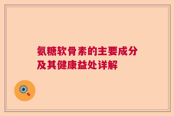氨糖软骨素的主要成分及其健康益处详解