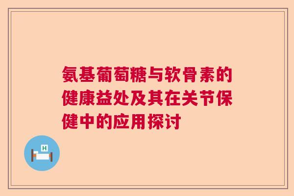 氨基葡萄糖与软骨素的健康益处及其在关节保健中的应用探讨