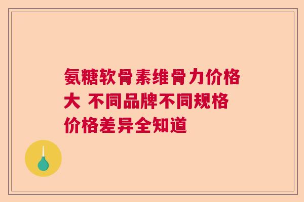 氨糖软骨素维骨力价格大 不同品牌不同规格价格差异全知道 氨糖软骨素维骨力价格大 不同品牌不同规格价格差异全知道
