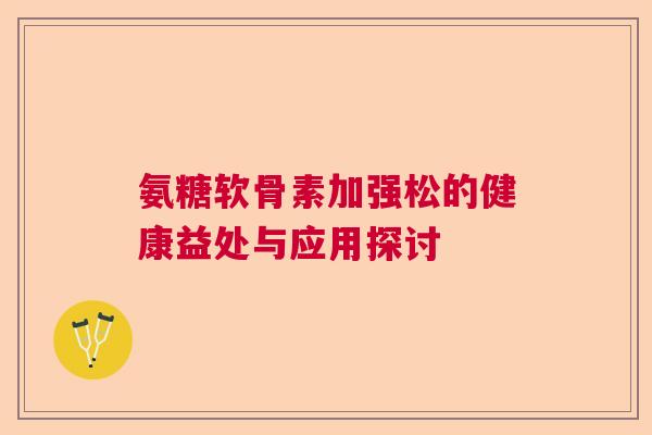 氨糖软骨素加强松的健康益处与应用探讨 氨糖软骨素加强松的健康益处与应用探讨