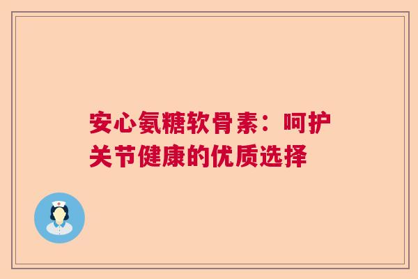 安心氨糖软骨素：呵护关节健康的优质选择