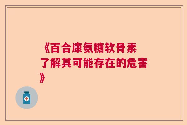 《百合康氨糖软骨素 了解其可能存在的危害》 《百合康氨糖软骨素 了解其可能存在的危害》