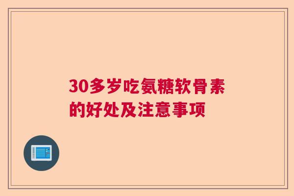30多岁吃氨糖软骨素的好处及注意事项