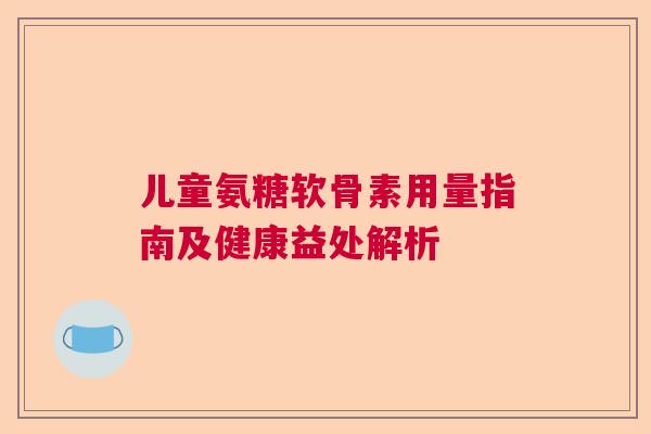 儿童氨糖软骨素用量指南及健康益处解析