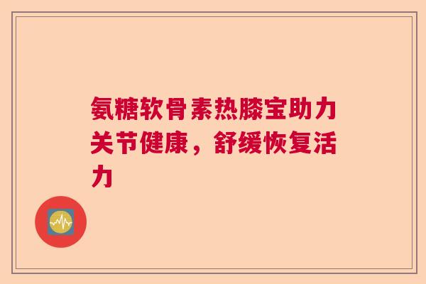 氨糖软骨素热膝宝助力关节健康，舒缓恢复活力