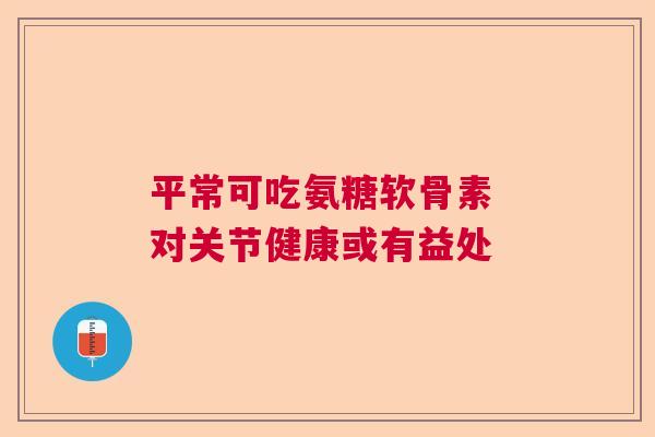 平常可吃氨糖软骨素 对关节健康或有益处