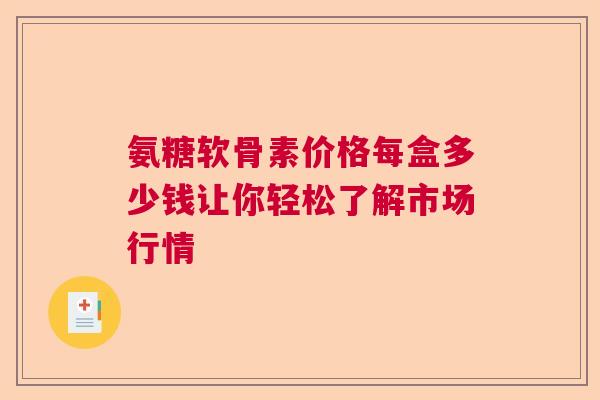 氨糖软骨素价格每盒多少钱让你轻松了解市场行情
