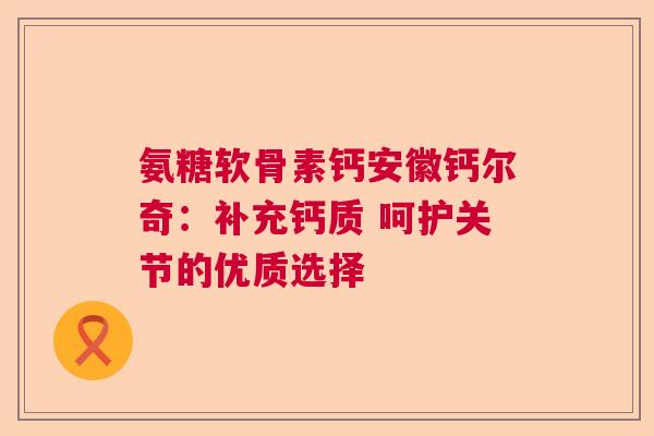 氨糖软骨素钙安徽钙尔奇：补充钙质 呵护关节的优质选择
