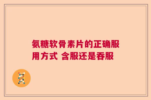 氨糖软骨素片的正确服用方式 含服还是吞服