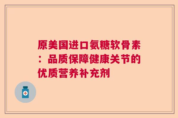 原美国进口氨糖软骨素：品质保障健康关节的优质营养补充剂