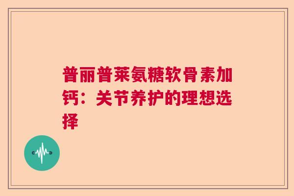 普丽普莱氨糖软骨素加钙：关节养护的理想选择