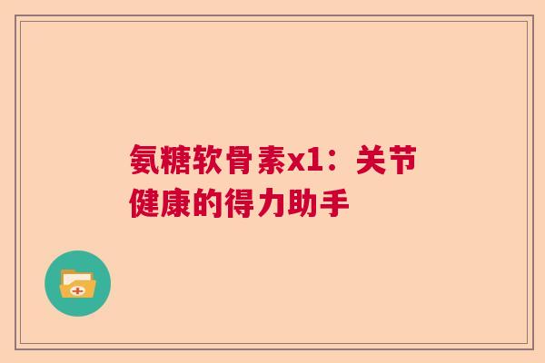 氨糖软骨素x1：关节健康的得力助手