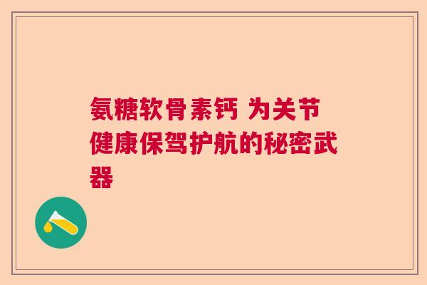 氨糖软骨素钙 为关节健康保驾护航的秘密武器 氨糖软骨素钙 为关节健康保驾护航的秘密武器