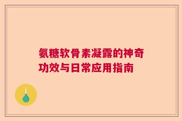 氨糖软骨素凝露的神奇功效与日常应用指南
