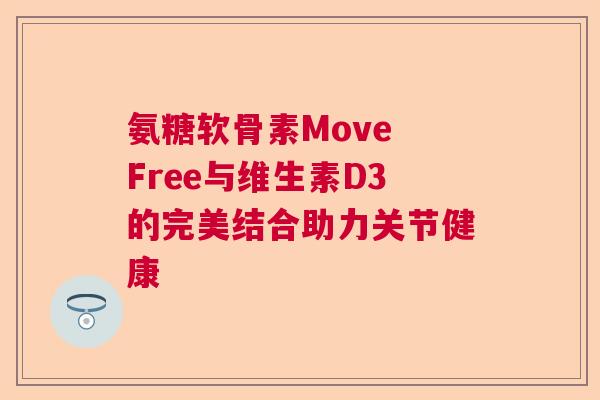 氨糖软骨素Move Free与维生素D3的完美结合助力关节健康