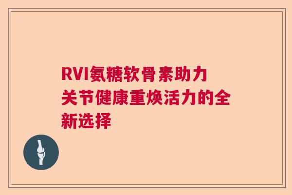 RVI氨糖软骨素助力关节健康重焕活力的全新选择