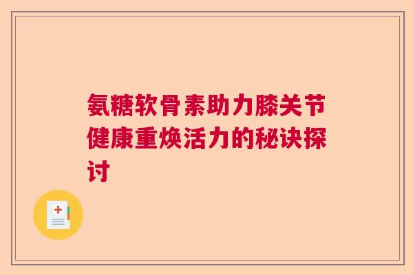 氨糖软骨素助力膝关节健康重焕活力的秘诀探讨