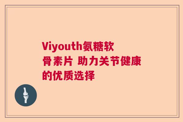 Viyouth氨糖软骨素片 助力关节健康的优质选择