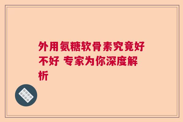 外用氨糖软骨素究竟好不好 专家为你深度解析