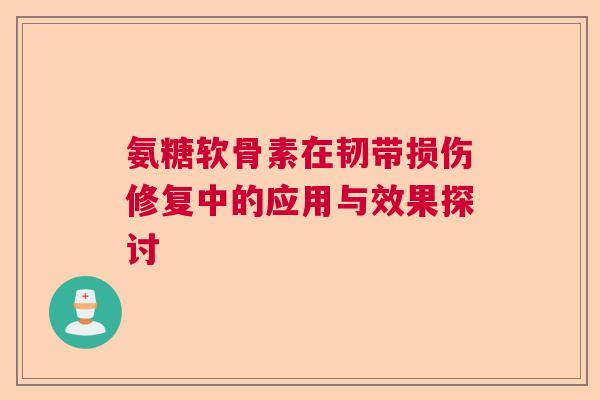 氨糖软骨素在韧带损伤修复中的应用与效果探讨
