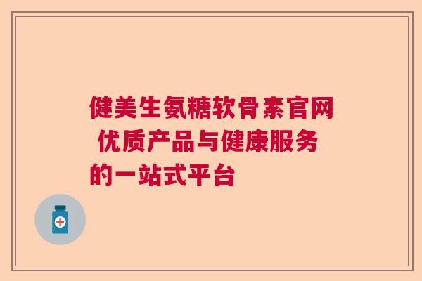 健美生氨糖软骨素官网 优质产品与健康服务的一站式平台