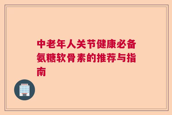 中老年人关节健康必备氨糖软骨素的推荐与指南