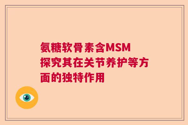 氨糖软骨素含MSM 探究其在关节养护等方面的独特作用